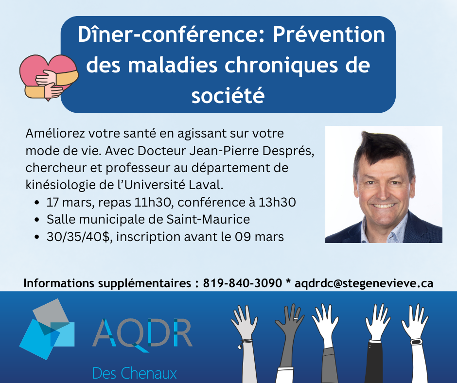Améliorez votre santé en agissant sur votre mode de vie. Avec Docteur Jean-Pierre Després, chercheur et professeur au département de kinésiologie de l’Université Laval. Événement ouvert aux membres de toutes les AQDR de la Mauricie: contactez votre section locale pour l'inscription!